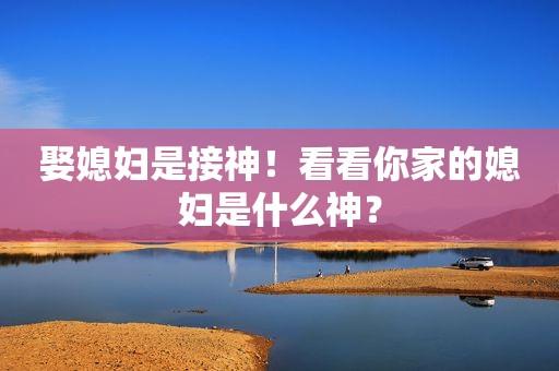 娶媳妇就是接神!看看您家的媳妇是什么神?