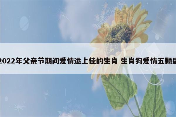 2022年父亲节爱情运极好的星座