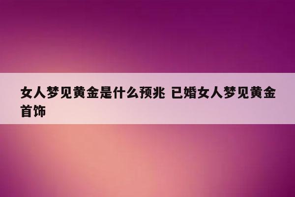 已婚女人梦见黄金是什么意思