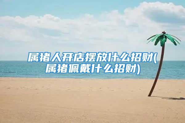 属猪人今年适合开店吗?有什么需要注意的地方?