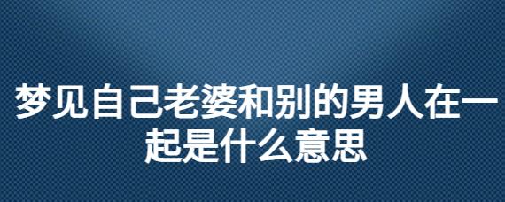 梦见妻子和别的男人在一起了是啥意思