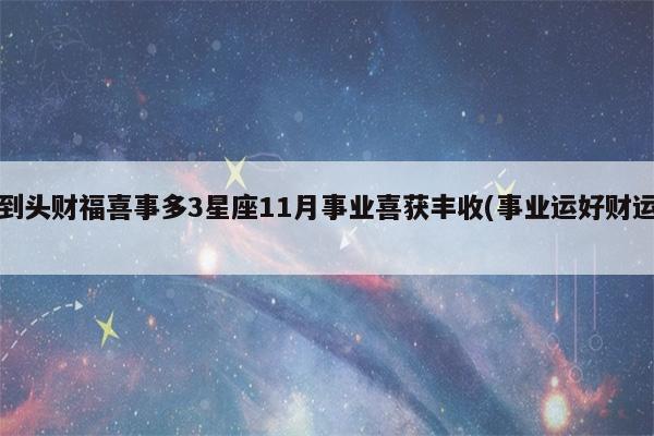 接下来开始 衰运到头财福喜事多 事业喜获丰收的星座