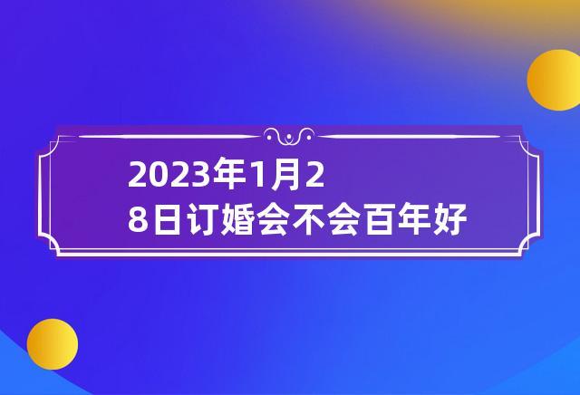 2023年1月28日订婚会不会百年好合
