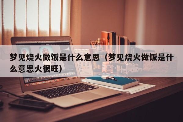 梦见做饭什么意思啊(周公解梦:梦见烧火做饭,何解?)