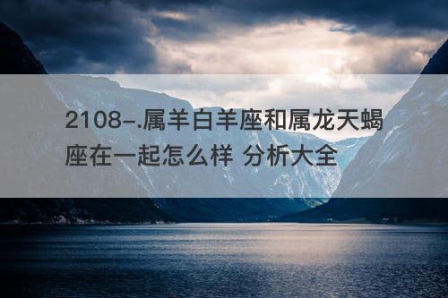 属羊白羊座和属龙白羊座在一起怎么样