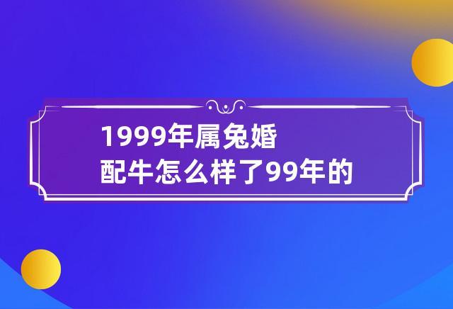 97年属牛和99年属兔的婚姻如何？几月结婚最合适？