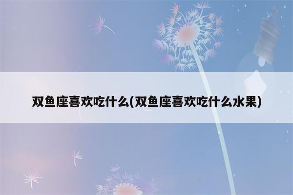 双鱼座的女生喜欢吃什么水果
