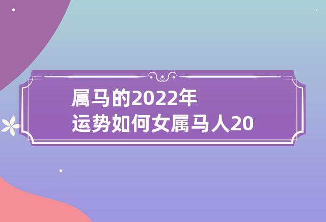 属马女2022年全年运势和运程,属马女2022年运势如何?