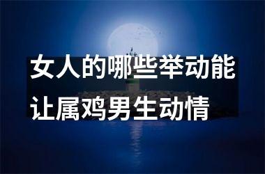 女人的哪些举动能让属鸡男生动情