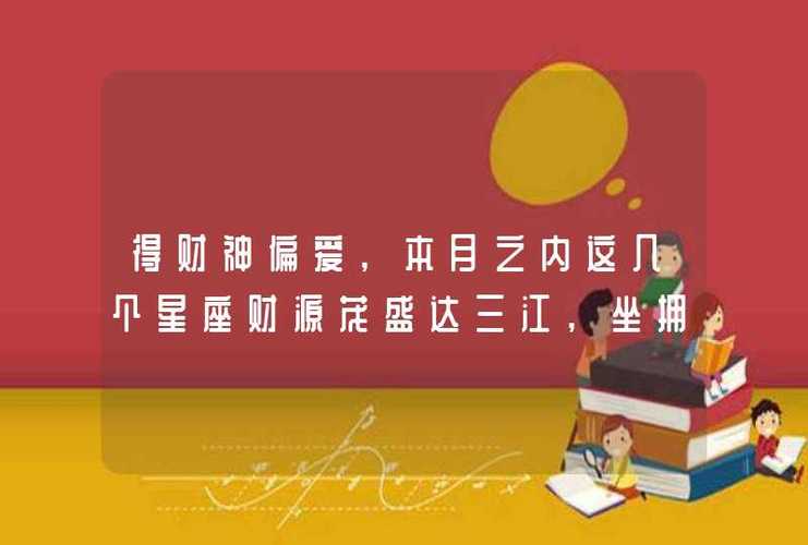 得财神偏爱,本月之内这几个星座财源茂盛达三江,坐拥富贵