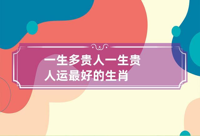 一生多贵人 一生贵人运最好的生肖