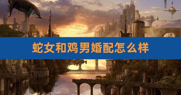 属鸡男和属蛇女的婚姻如何