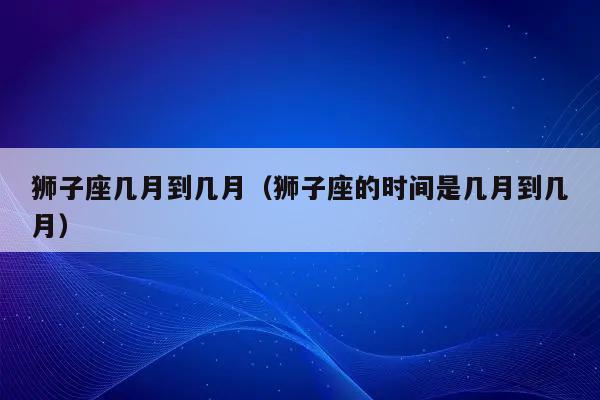 狮子座2021年倒霉月,狮子几月最倒霉
