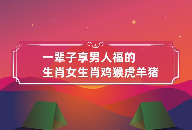 一辈子享男人福的生肖女