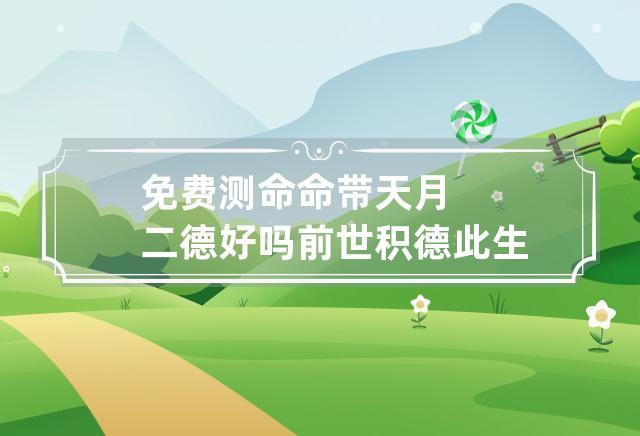 免费测命 命带天月二德好吗 前世积德此生无忧