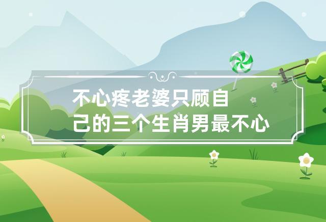 嫁给这些生肖男会很苦