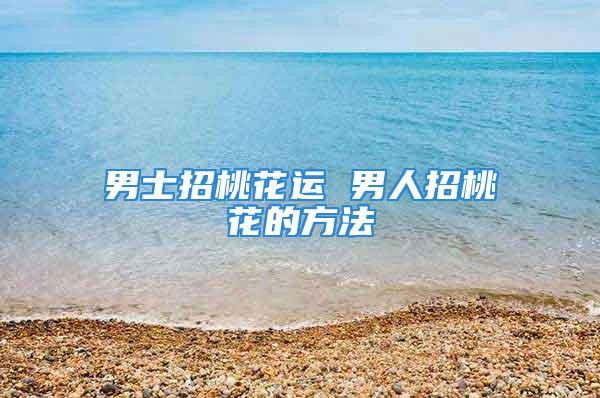 男人招桃花最灵的方法是什么