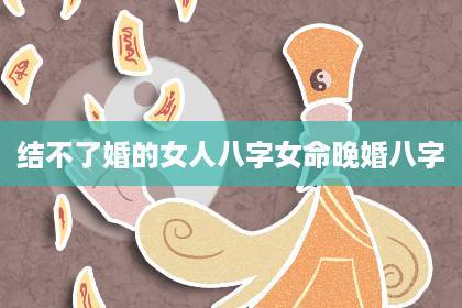 女人晚婚的八字,什么样的女八字不好嫁出去