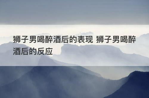 狮子男喝醉酒后的表现