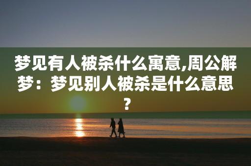 梦见杀了人周公解梦,梦见杀了人是什么意思?