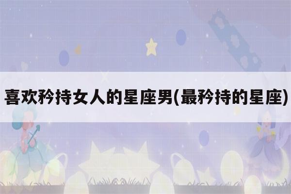 喜欢矜持女人的星座男
