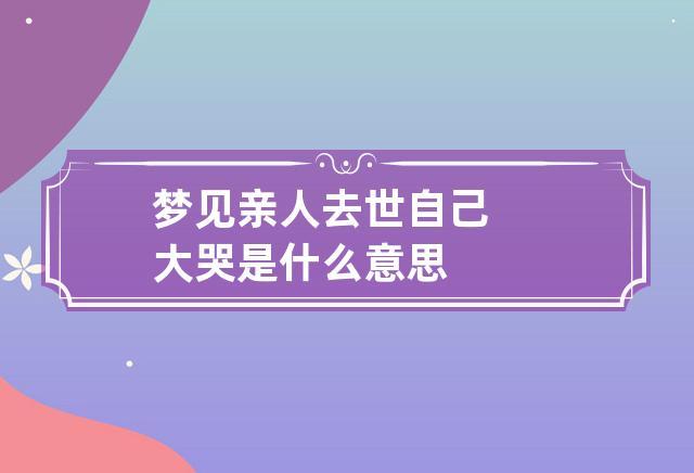 做梦梦见亲人 梦到亲人去世自己大哭