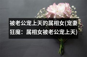 被老公宠上天的属相女,哪些生肖女被老公宠爱
