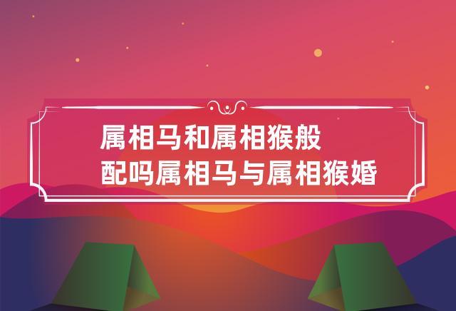 马和猴的生肖婚姻般配吗