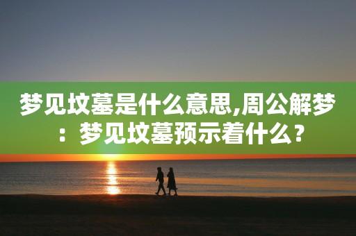 梦见好多坟墓,梦见好多坟墓是什么意思