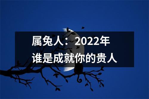 属兔人:2022年谁是成就你的贵人