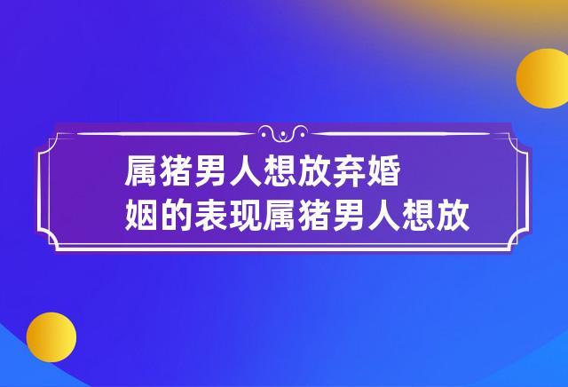当属猪人想放弃这段感情会有哪些表现