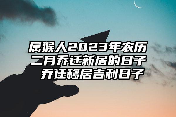 2020年农历二月生肖猴乔迁新家的好日子推荐!