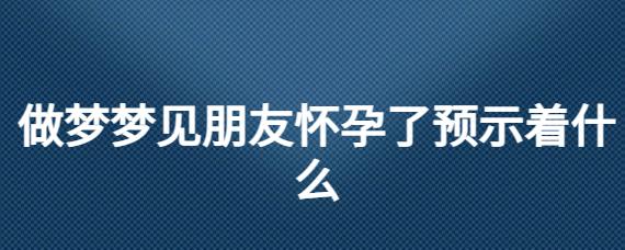 梦见朋友怀孕周公解梦,梦见朋友怀孕是什么意思?