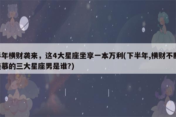 下半年横财袭来,这4大星座坐享一本万利