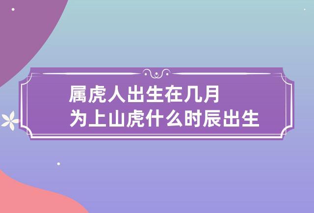 生肖是虎的人什么时辰出生最好