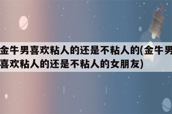 金牛座男生不喜欢黏女朋友