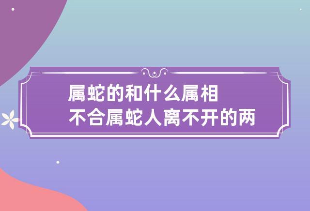 属蛇的克星 属蛇和什么属相不合