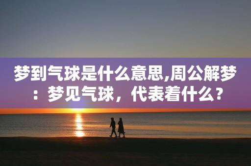 梦见气球周公解梦,梦见气球是什么意思?