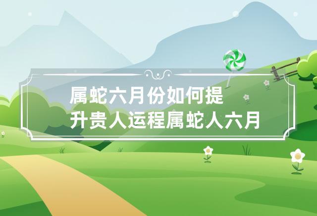 属蛇六月份如何提升贵人运势