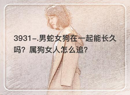 男蛇女狗在一起能长久吗？属狗女人怎么追？