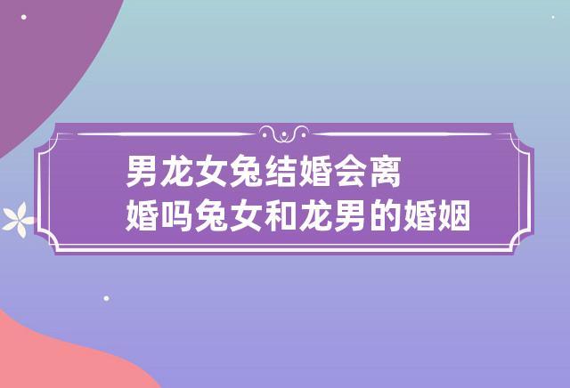 男龙女兔结婚会离婚吗?属兔女不喜欢什么样的男人?