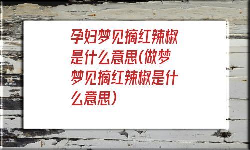 梦见孕妇梦见辣椒是什么意思