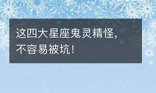 这四大星座鬼灵精怪,不容易被坑!