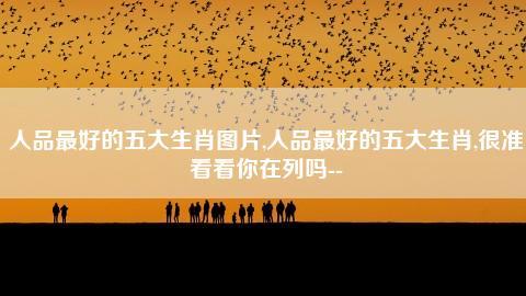 人品最好的生肖,你在列吗?