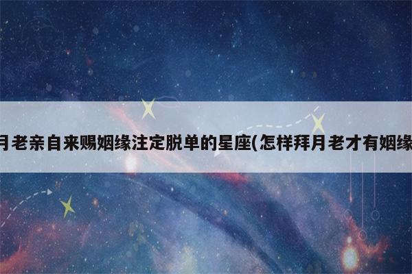6月中上旬 桃花运旺盛 月老亲自来赐姻缘 注定脱单的星座