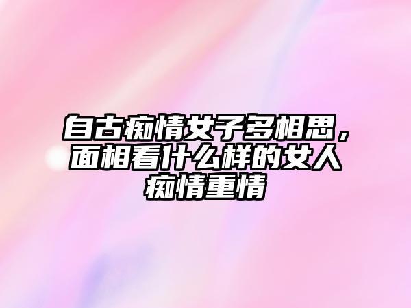 自古痴情女子多相思,面相看什么样的女人痴情重情