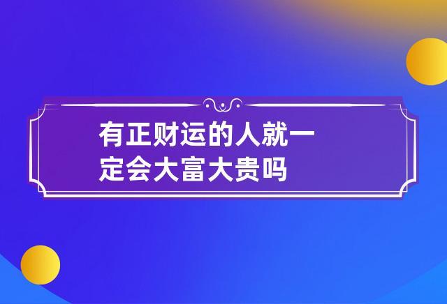 有正财运的人就一定会大富大贵吗