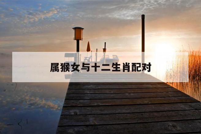 属猴的女生和什么属相最配,属猴的女生配什么属相最好