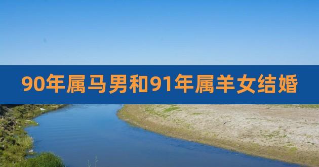 91年属羊女和90年属马男配不配?90年属马男最佳婚配?