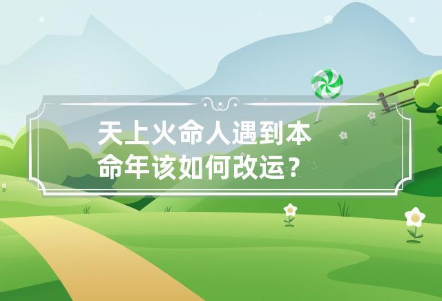 天上火命人遇到本命年该如何改运?